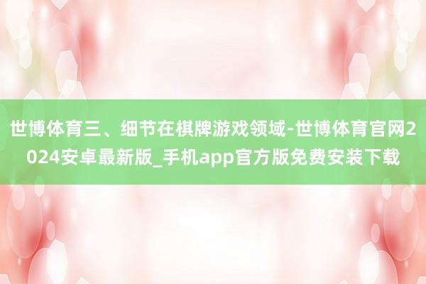世博体育三、细节在棋牌游戏领域-世博体育官网2024安卓最新版_手机app官方版免费安装下载