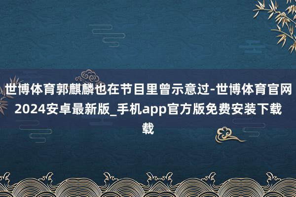 世博体育郭麒麟也在节目里曾示意过-世博体育官网2024安卓最新版_手机app官方版免费安装下载