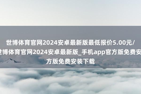 世博体育官网2024安卓最新版最低报价5.00元/公斤-世博体育官网2024安卓最新版_手机app官方版免费安装下载