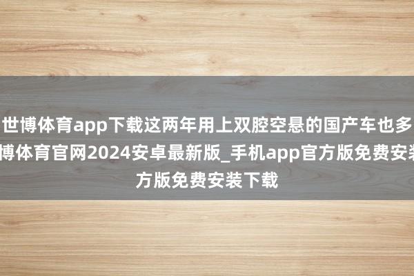 世博体育app下载这两年用上双腔空悬的国产车也多了-世博体育官网2024安卓最新版_手机app官方版免费安装下载