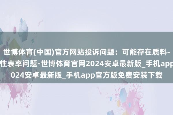 世博体育(中国)官方网站投诉问题：可能存在质料->不稳妥国度强制性表率问题-世博体育官网2024安卓最新版_手机app官方版免费安装下载