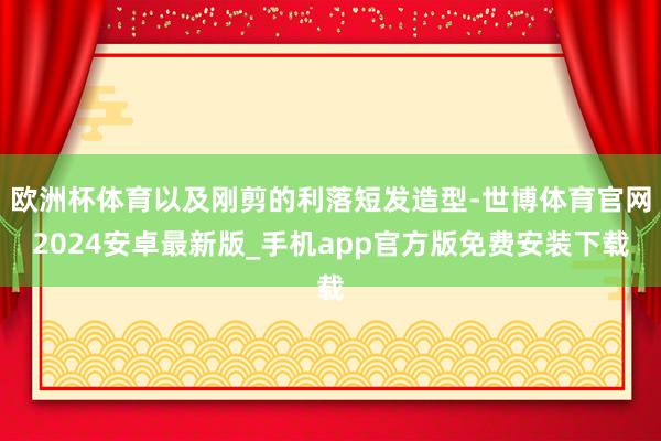欧洲杯体育以及刚剪的利落短发造型-世博体育官网2024安卓最新版_手机app官方版免费安装下载