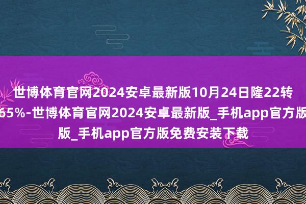 世博体育官网2024安卓最新版10月24日隆22转债收盘下落0.65%-世博体育官网2024安卓最新版_手机app官方版免费安装下载