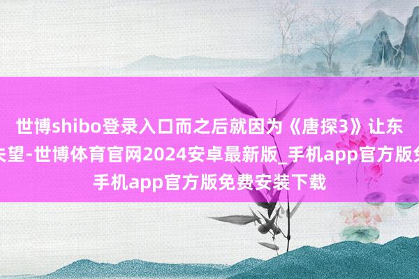 世博shibo登录入口而之后就因为《唐探3》让东谈主感到很失望-世博体育官网2024安卓最新版_手机app官方版免费安装下载