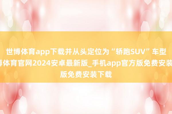 世博体育app下载并从头定位为“轿跑SUV”车型-世博体育官网2024安卓最新版_手机app官方版免费安装下载