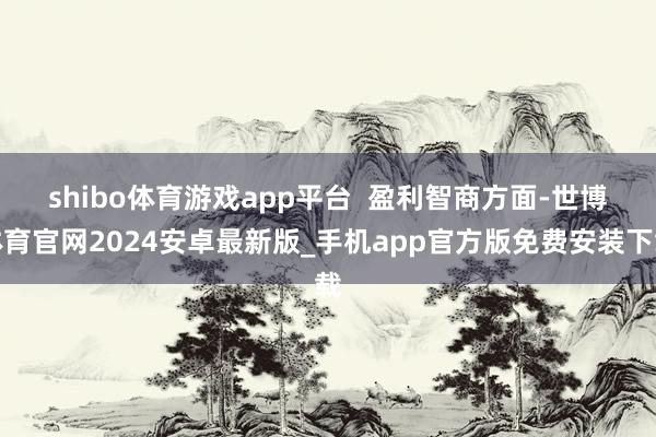 shibo体育游戏app平台  　　盈利智商方面-世博体育官网2024安卓最新版_手机app官方版免费安装下载