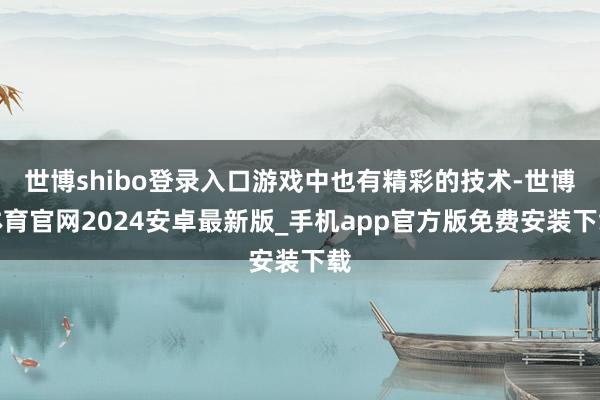 世博shibo登录入口游戏中也有精彩的技术-世博体育官网2024安卓最新版_手机app官方版免费安装下载