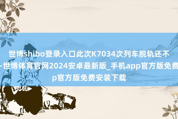 世博shibo登录入口此次K7034次列车脱轨还不算太严重-世博体育官网2024安卓最新版_手机app官方版免费安装下载