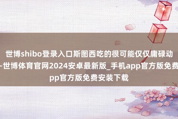 世博shibo登录入口斯图西吃的很可能仅仅庸碌动物系果实-世博体育官网2024安卓最新版_手机app官方版免费安装下载