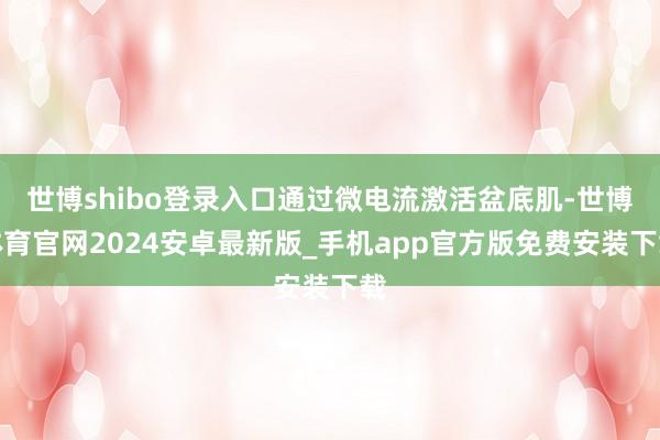 世博shibo登录入口通过微电流激活盆底肌-世博体育官网2024安卓最新版_手机app官方版免费安装下载