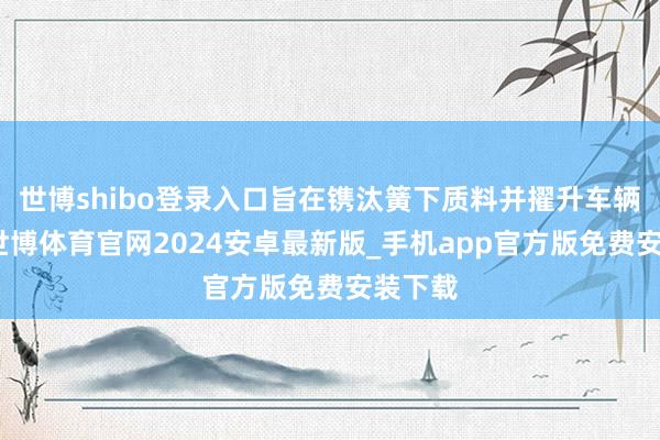 世博shibo登录入口旨在镌汰簧下质料并擢升车辆性能-世博体育官网2024安卓最新版_手机app官方版免费安装下载