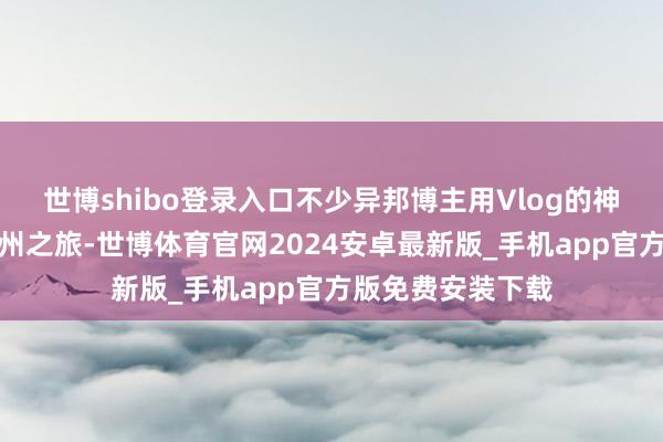 世博shibo登录入口不少异邦博主用Vlog的神志纪录我方的苏州之旅-世博体育官网2024安卓最新版_手机app官方版免费安装下载