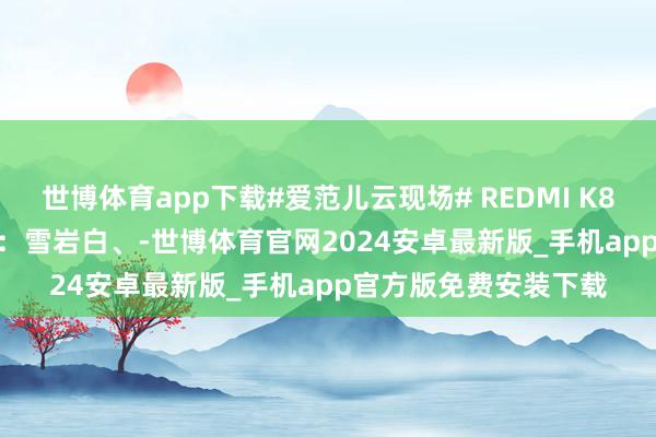 世博体育app下载#爱范儿云现场# REDMI K80 Pro 三款配色公布：雪岩白、-世博体育官网2024安卓最新版_手机app官方版免费安装下载
