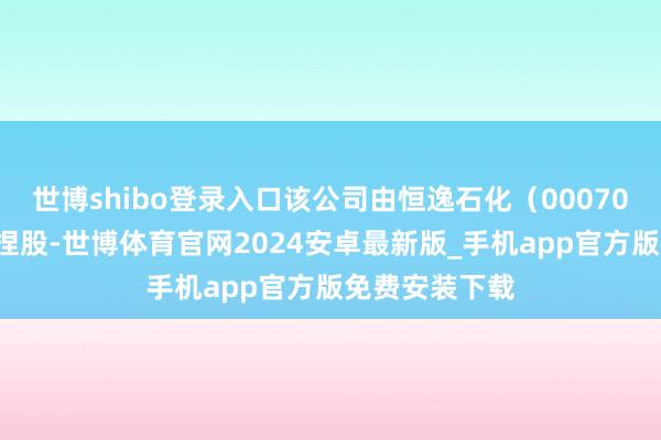 世博shibo登录入口该公司由恒逸石化(000703)辗转全资捏股-世博体育官网2024安卓最新版_手机app官方版免费安装下载