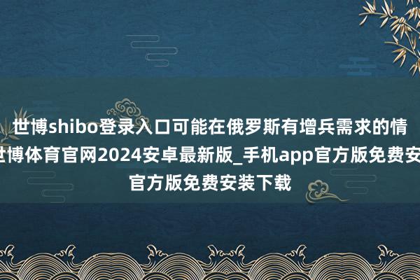 世博shibo登录入口可能在俄罗斯有增兵需求的情况下-世博体育官网2024安卓最新版_手机app官方版免费安装下载