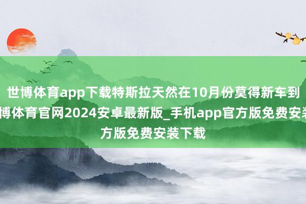 世博体育app下载特斯拉天然在10月份莫得新车到货-世博体育官网2024安卓最新版_手机app官方版免费安装下载