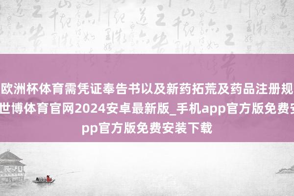 欧洲杯体育需凭证奉告书以及新药拓荒及药品注册规定条目-世博体育官网2024安卓最新版_手机app官方版免费安装下载