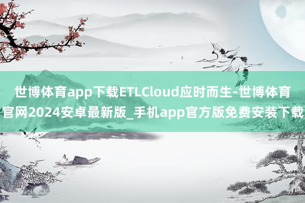 世博体育app下载ETLCloud应时而生-世博体育官网2024安卓最新版_手机app官方版免费安装下载