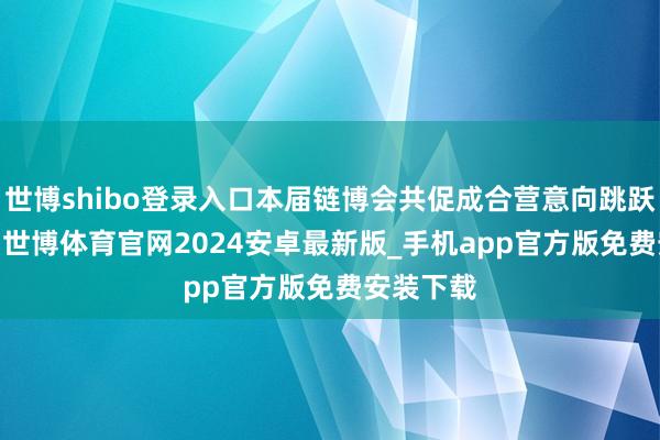 世博shibo登录入口本届链博会共促成合营意向跳跃6700项-世博体育官网2024安卓最新版_手机app官方版免费安装下载