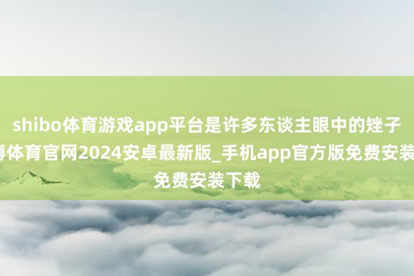 shibo体育游戏app平台是许多东谈主眼中的矬子-世博体育官网2024安卓最新版_手机app官方版免费安装下载