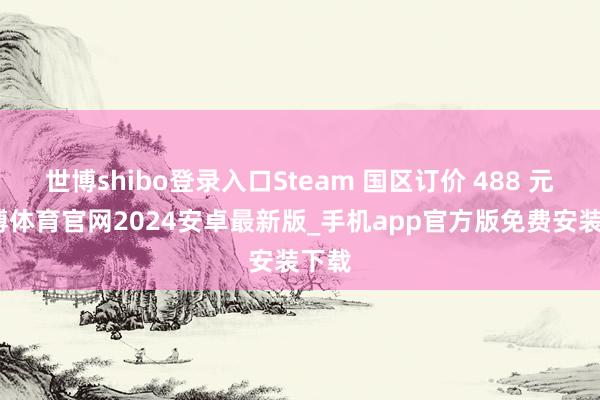 世博shibo登录入口Steam 国区订价 488 元-世博体育官网2024安卓最新版_手机app官方版免费安装下载