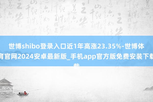 世博shibo登录入口近1年高涨23.35%-世博体育官网2024安卓最新版_手机app官方版免费安装下载