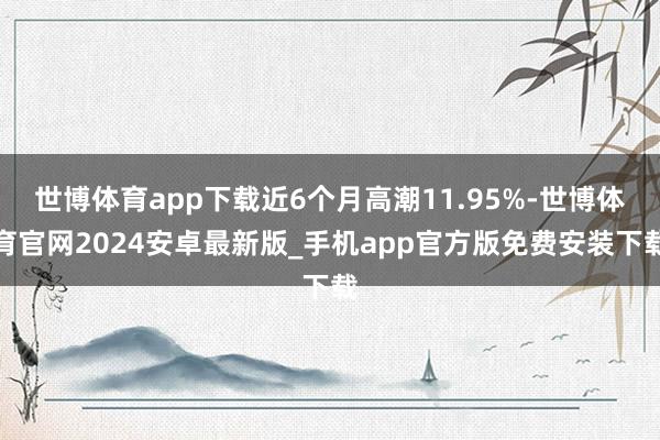 世博体育app下载近6个月高潮11.95%-世博体育官网2024安卓最新版_手机app官方版免费安装下载