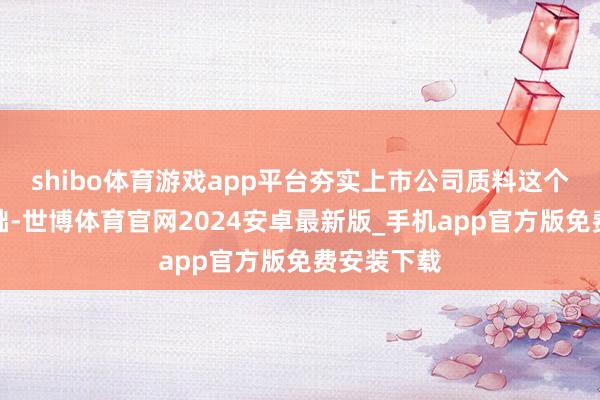 shibo体育游戏app平台夯实上市公司质料这个微不雅基础-世博体育官网2024安卓最新版_手机app官方版免费安装下载