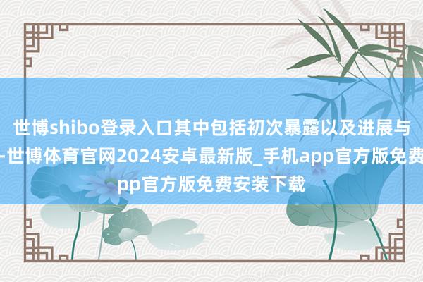 世博shibo登录入口其中包括初次暴露以及进展与末端公告-世博体育官网2024安卓最新版_手机app官方版免费安装下载