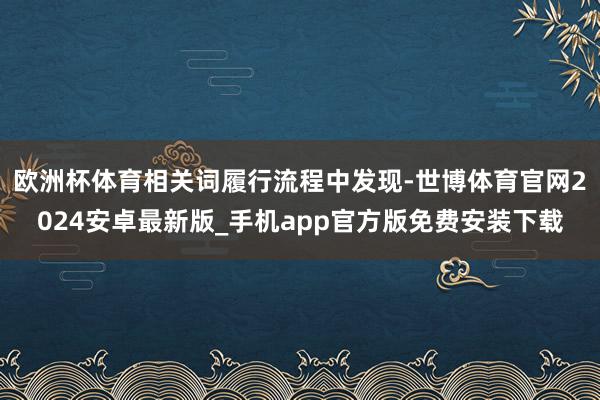 欧洲杯体育相关词履行流程中发现-世博体育官网2024安卓最新版_手机app官方版免费安装下载