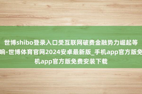 世博shibo登录入口受互联网破费金融势力崛起等多重身分影响-世博体育官网2024安卓最新版_手机app官方版免费安装下载