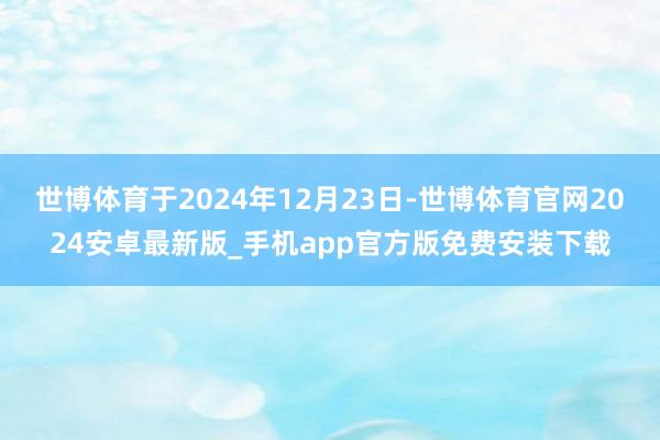 世博体育于2024年12月23日-世博体育官网2024安卓最新版_手机app官方版免费安装下载