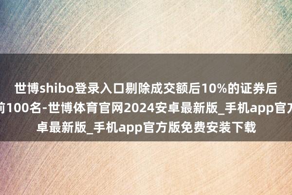 世博shibo登录入口剔除成交额后10%的证券后考取总市值排行前100名-世博体育官网2024安卓最新版_手机app官方版免费安装下载