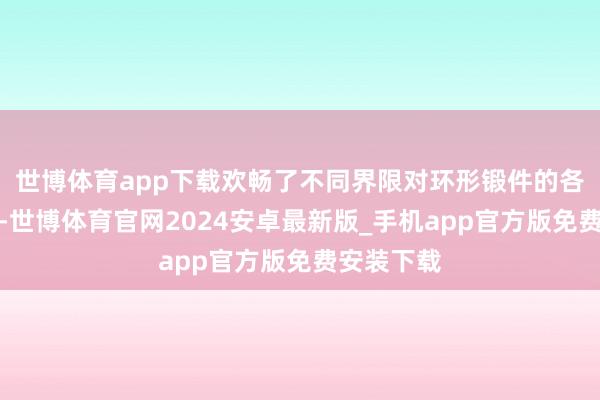 世博体育app下载欢畅了不同界限对环形锻件的各样化需求-世博体育官网2024安卓最新版_手机app官方版免费安装下载