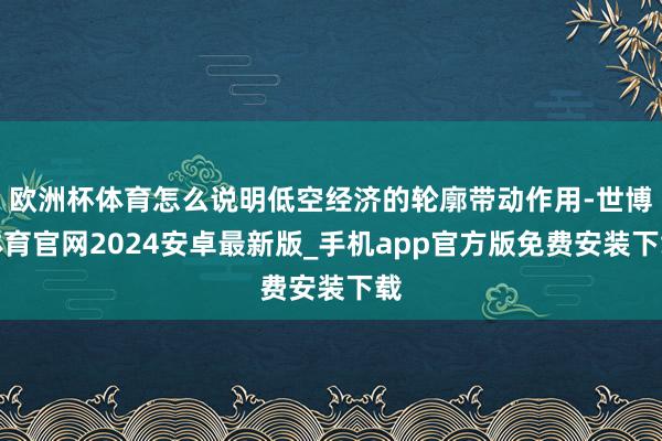 欧洲杯体育怎么说明低空经济的轮廓带动作用-世博体育官网2024安卓最新版_手机app官方版免费安装下载