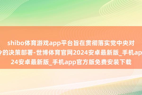 shibo体育游戏app平台旨在贯彻落实党中央对于进一步表率涉企功令的决策部署-世博体育官网2024安卓最新版_手机app官方版免费安装下载