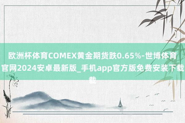 欧洲杯体育COMEX黄金期货跌0.65%-世博体育官网2024安卓最新版_手机app官方版免费安装下载