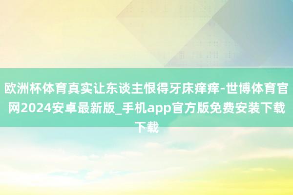 欧洲杯体育真实让东谈主恨得牙床痒痒-世博体育官网2024安卓最新版_手机app官方版免费安装下载