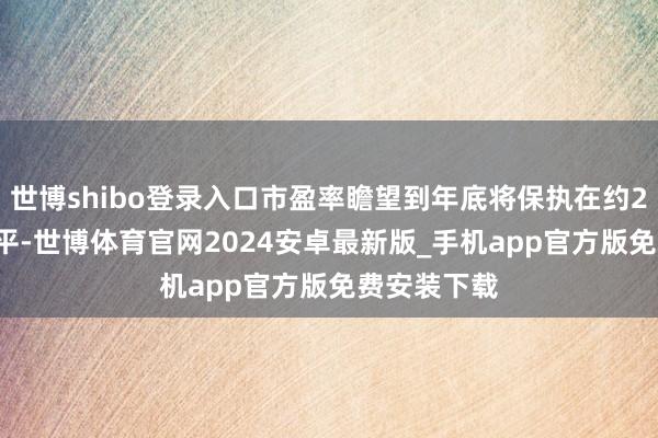 世博shibo登录入口市盈率瞻望到年底将保执在约21.5倍的水平-世博体育官网2024安卓最新版_手机app官方版免费安装下载