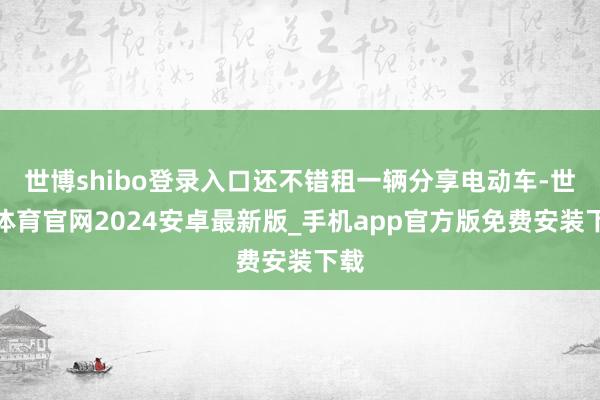 世博shibo登录入口还不错租一辆分享电动车-世博体育官网2024安卓最新版_手机app官方版免费安装下载