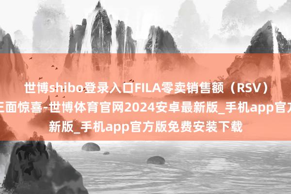 世博shibo登录入口FILA零卖销售额(RSV)快速复苏属庞杂正面惊喜-世博体育官网2024安卓最新版_手机app官方版免费安装下载
