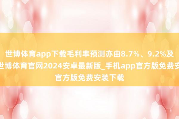 世博体育app下载毛利率预测亦由8.7%、9.2%及9.6%-世博体育官网2024安卓最新版_手机app官方版免费安装下载