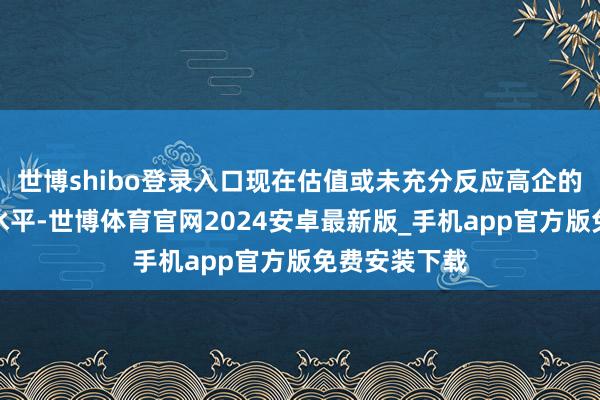 世博shibo登录入口现在估值或未充分反应高企的日均成交额水平-世博体育官网2024安卓最新版_手机app官方版免费安装下载