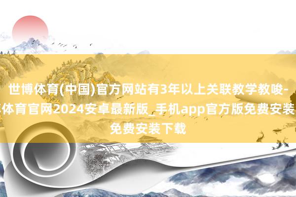 世博体育(中国)官方网站有3年以上关联教学教唆-世博体育官网2024安卓最新版_手机app官方版免费安装下载