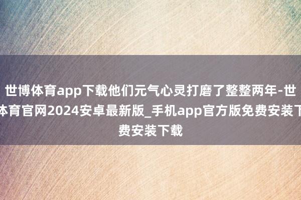 世博体育app下载他们元气心灵打磨了整整两年-世博体育官网2024安卓最新版_手机app官方版免费安装下载