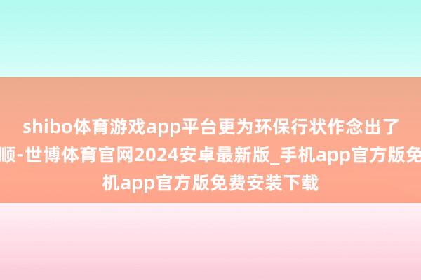 shibo体育游戏app平台更为环保行状作念出了内容性的孝顺-世博体育官网2024安卓最新版_手机app官方版免费安装下载