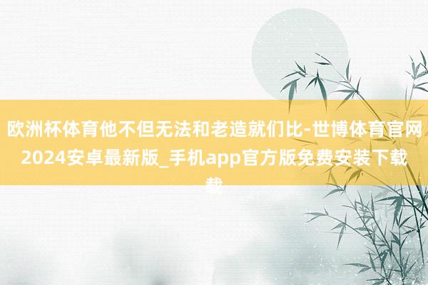 欧洲杯体育他不但无法和老造就们比-世博体育官网2024安卓最新版_手机app官方版免费安装下载