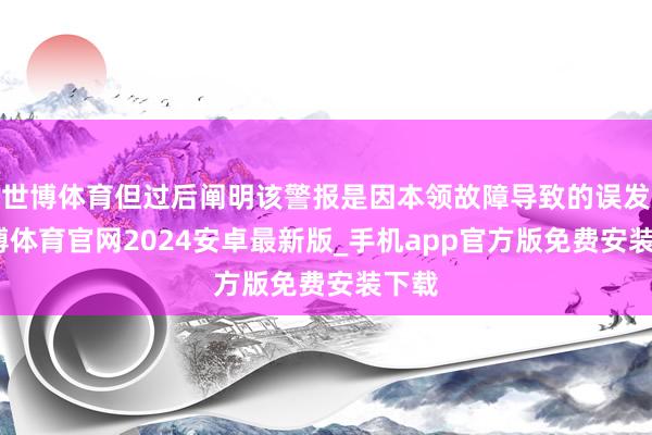 世博体育但过后阐明该警报是因本领故障导致的误发-世博体育官网2024安卓最新版_手机app官方版免费安装下载