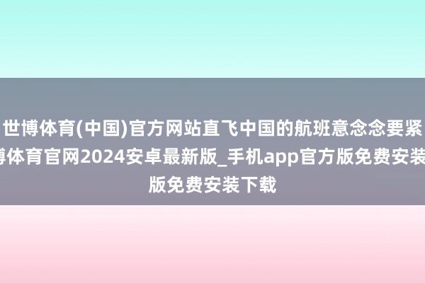世博体育(中国)官方网站直飞中国的航班意念念要紧-世博体育官网2024安卓最新版_手机app官方版免费安装下载