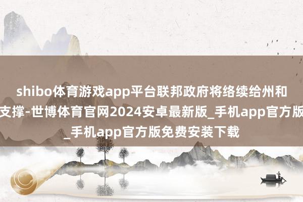 shibo体育游戏app平台联邦政府将络续给州和场所政府提供支撑-世博体育官网2024安卓最新版_手机app官方版免费安装下载